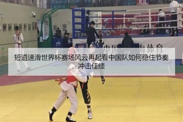 短道速滑世界杯赛场风云再起看中国队如何稳住节奏冲击佳绩